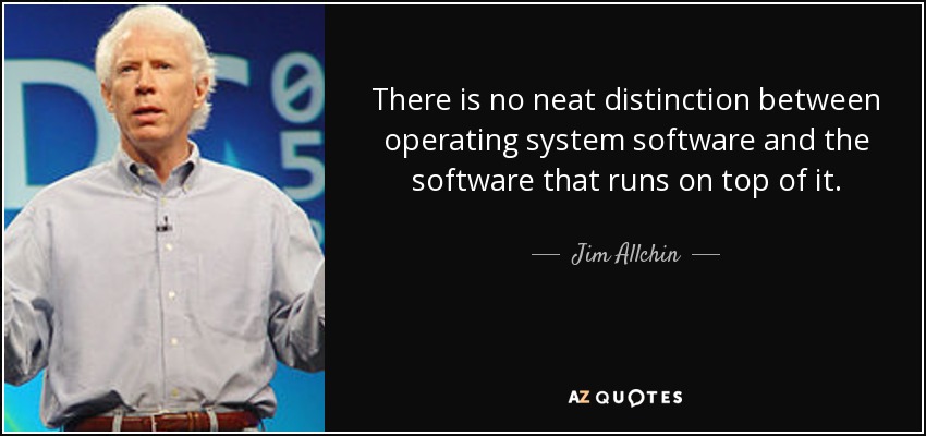 There is no neat distinction between operating system software and the software that runs on top of it. - Jim Allchin