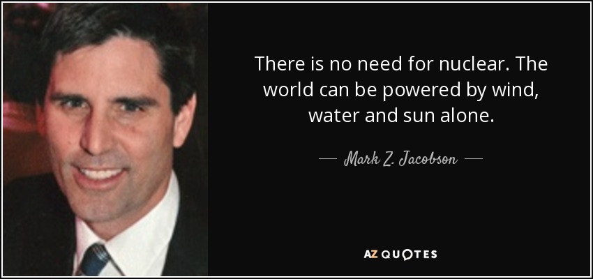 There is no need for nuclear. The world can be powered by wind, water and sun alone. - Mark Z. Jacobson