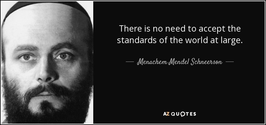 There is no need to accept the standards of the world at large. - Menachem Mendel Schneerson