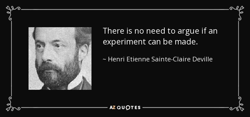 There is no need to argue if an experiment can be made. - Henri Etienne Sainte-Claire Deville