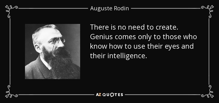 There is no need to create. Genius comes only to those who know how to use their eyes and their intelligence. - Auguste Rodin