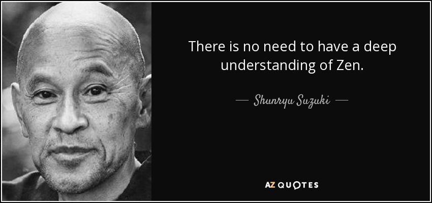 There is no need to have a deep understanding of Zen. - Shunryu Suzuki