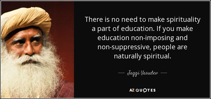 There is no need to make spirituality a part of education. If you make education non-imposing and non-suppressive, people are naturally spiritual. - Jaggi Vasudev