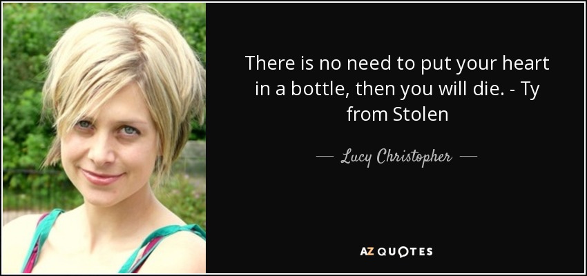 There is no need to put your heart in a bottle, then you will die. - Ty from Stolen - Lucy Christopher