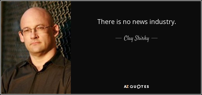 There is no news industry. - Clay Shirky