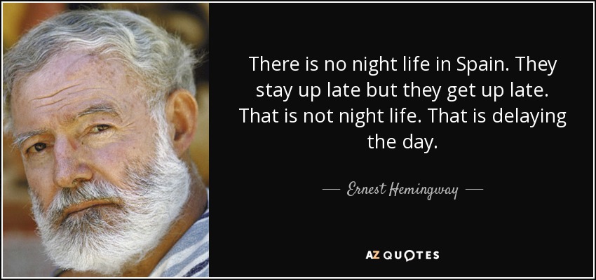 There is no night life in Spain. They stay up late but they get up late. That is not night life. That is delaying the day. - Ernest Hemingway