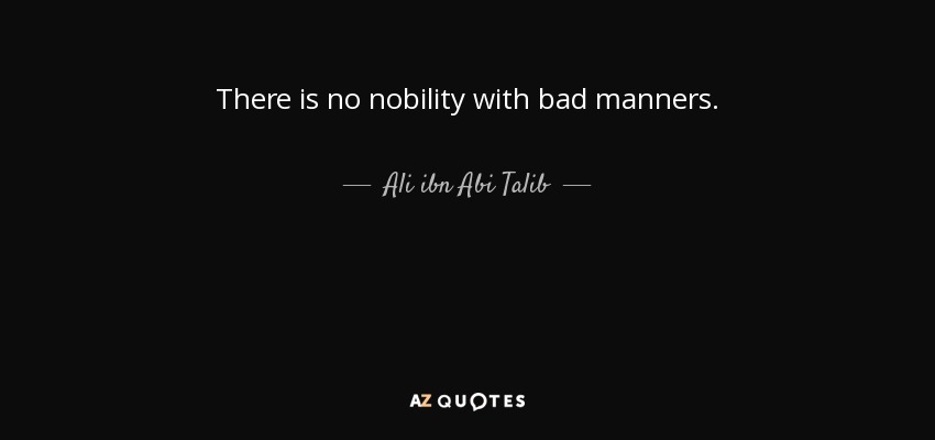 There is no nobility with bad manners. - Ali ibn Abi Talib