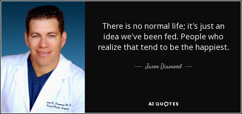 There is no normal life; it's just an idea we've been fed. People who realize that tend to be the happiest. - Jason Diamond