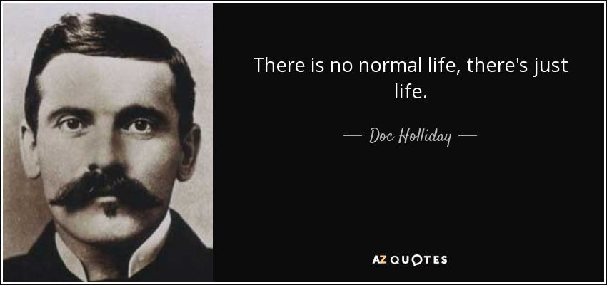 There is no normal life, there's just life. - Doc Holliday