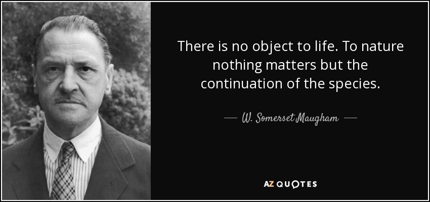 There is no object to life. To nature nothing matters but the continuation of the species. - W. Somerset Maugham