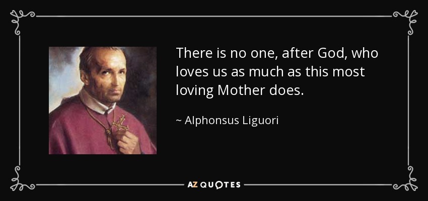 There is no one, after God, who loves us as much as this most loving Mother does. - Alphonsus Liguori