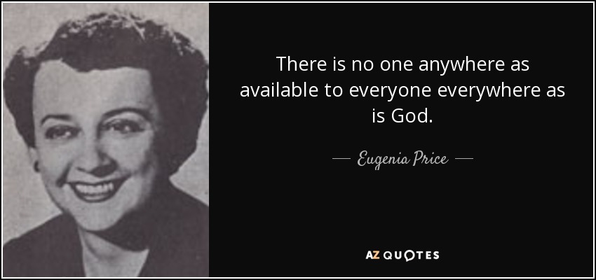 There is no one anywhere as available to everyone everywhere as is God. - Eugenia Price