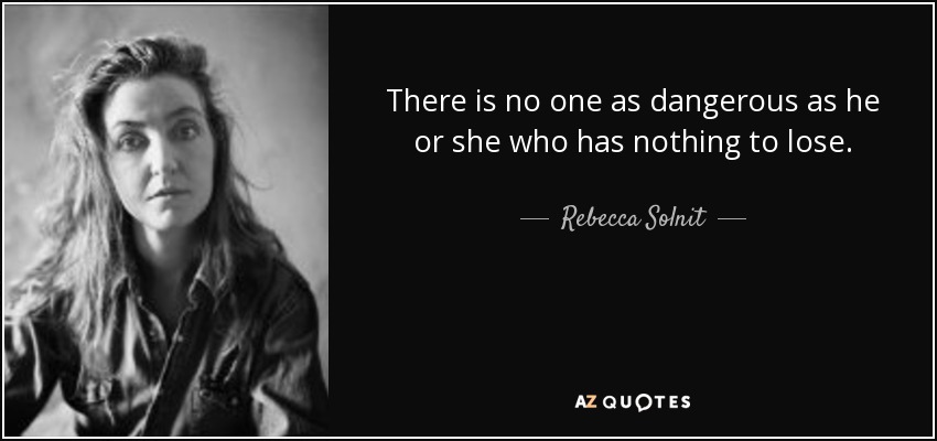 There is no one as dangerous as he or she who has nothing to lose. - Rebecca Solnit