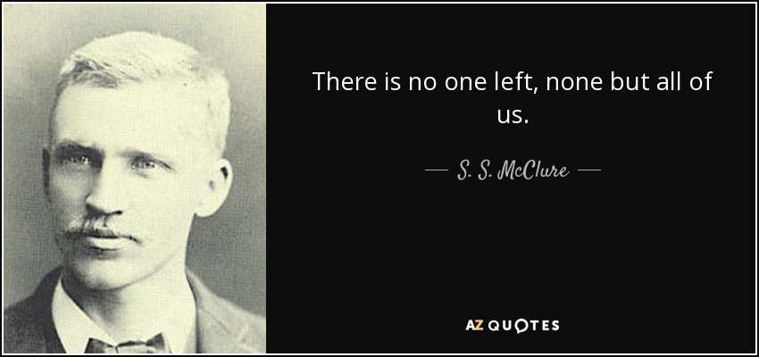 There is no one left, none but all of us. - S. S. McClure