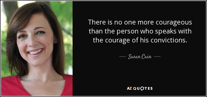There is no one more courageous than the person who speaks with the courage of his convictions. - Susan Cain