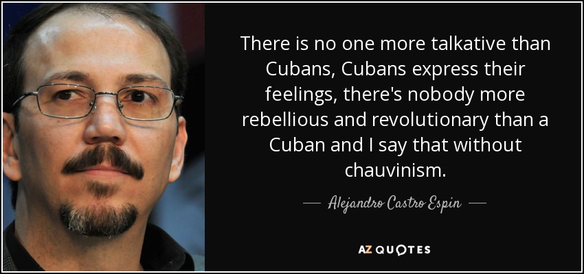 There is no one more talkative than Cubans, Cubans express their feelings, there's nobody more rebellious and revolutionary than a Cuban and I say that without chauvinism. - Alejandro Castro Espin