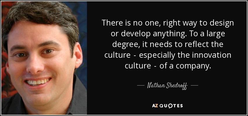 There is no one, right way to design or develop anything. To a large degree, it needs to reflect the culture  -  especially the innovation culture  -  of a company. - Nathan Shedroff