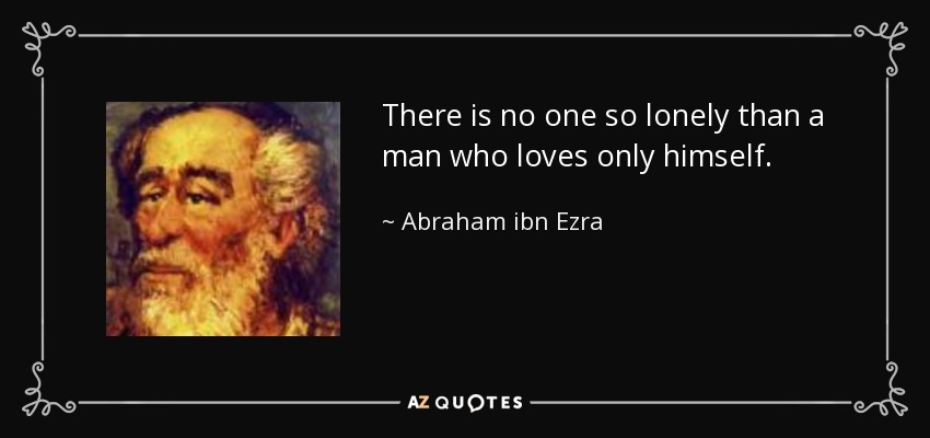 There is no one so lonely than a man who loves only himself. - Abraham ibn Ezra