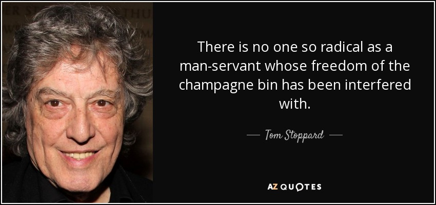 There is no one so radical as a man-servant whose freedom of the champagne bin has been interfered with. - Tom Stoppard