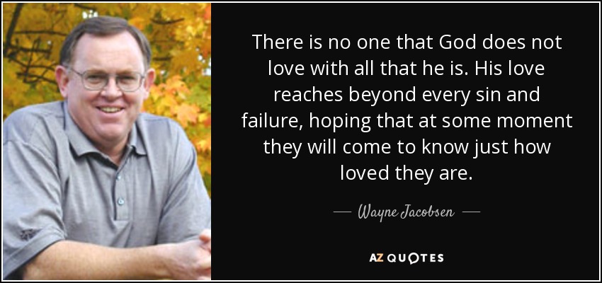 There is no one that God does not love with all that he is. His love reaches beyond every sin and failure, hoping that at some moment they will come to know just how loved they are. - Wayne Jacobsen