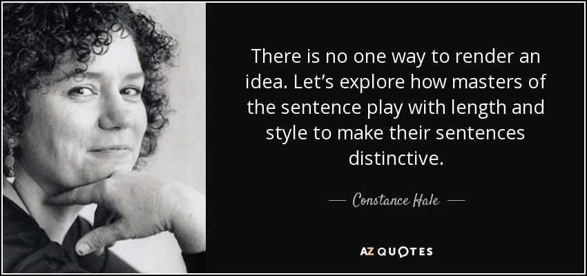 There is no one way to render an idea. Let’s explore how masters of the sentence play with length and style to make their sentences distinctive. - Constance Hale