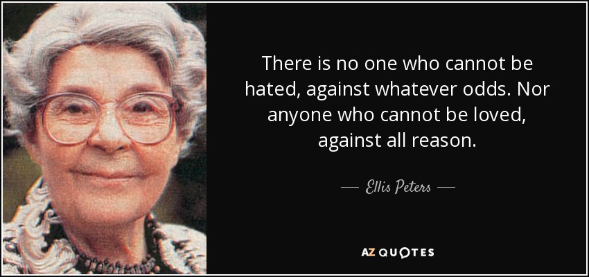 There is no one who cannot be hated, against whatever odds. Nor anyone who cannot be loved, against all reason. - Ellis Peters
