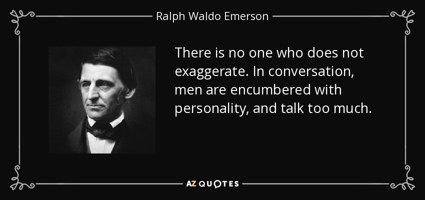 There is no one who does not exaggerate. In conversation, men are encumbered with personality, and talk too much. - Ralph Waldo Emerson