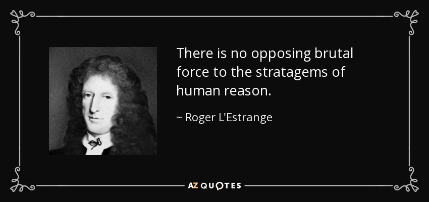 There is no opposing brutal force to the stratagems of human reason. - Roger L'Estrange