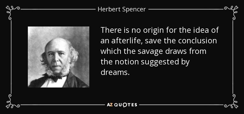 There is no origin for the idea of an afterlife, save the conclusion which the savage draws from the notion suggested by dreams. - Herbert Spencer