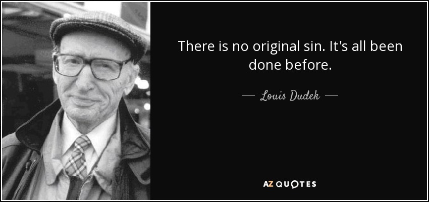 There is no original sin. It's all been done before. - Louis Dudek
