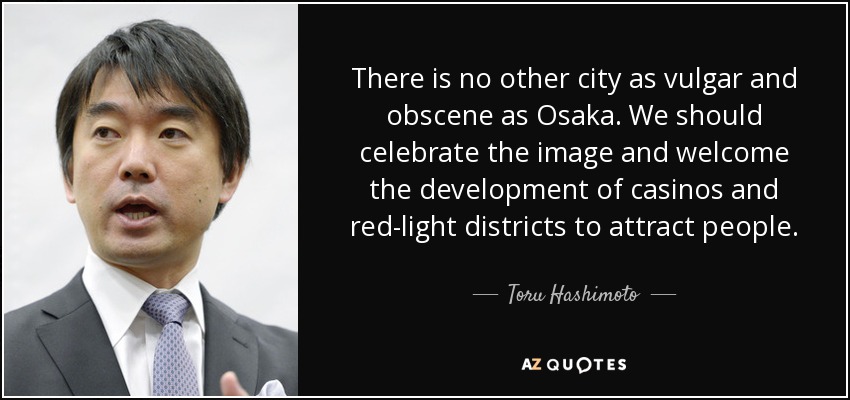 There is no other city as vulgar and obscene as Osaka. We should celebrate the image and welcome the development of casinos and red-light districts to attract people. - Toru Hashimoto