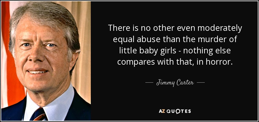 There is no other even moderately equal abuse than the murder of little baby girls - nothing else compares with that, in horror. - Jimmy Carter