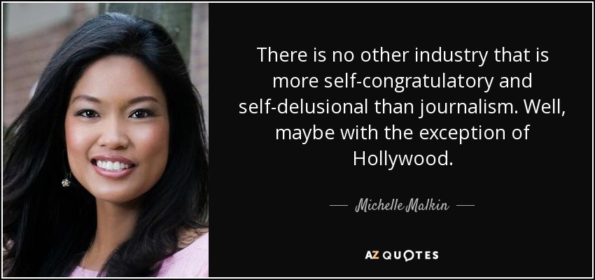 There is no other industry that is more self-congratulatory and self-delusional than journalism. Well, maybe with the exception of Hollywood. - Michelle Malkin