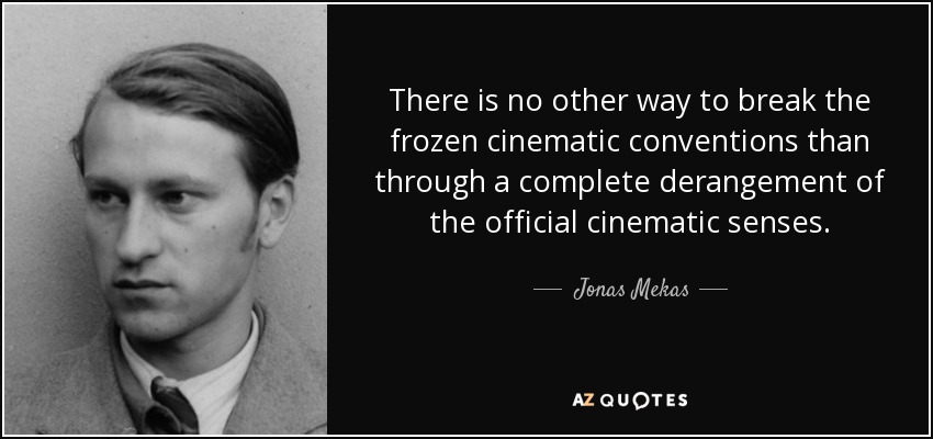 There is no other way to break the frozen cinematic conventions than through a complete derangement of the official cinematic senses. - Jonas Mekas