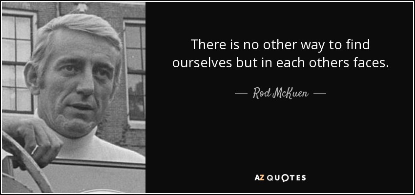 There is no other way to find ourselves but in each others faces. - Rod McKuen