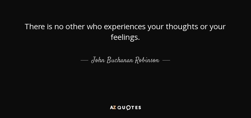 There is no other who experiences your thoughts or your feelings. - John Buchanan Robinson