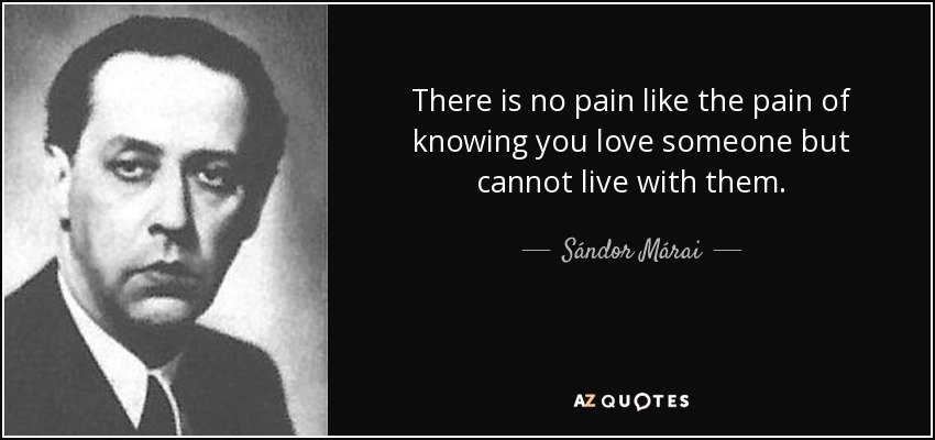 There is no pain like the pain of knowing you love someone but cannot live with them. - Sándor Márai