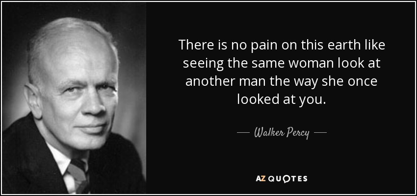 There is no pain on this earth like seeing the same woman look at another man the way she once looked at you. - Walker Percy