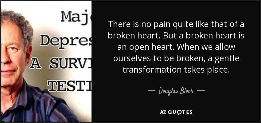 There is no pain quite like that of a broken heart. But a broken heart is an open heart. When we allow ourselves to be broken, a gentle transformation takes place. - Douglas Bloch