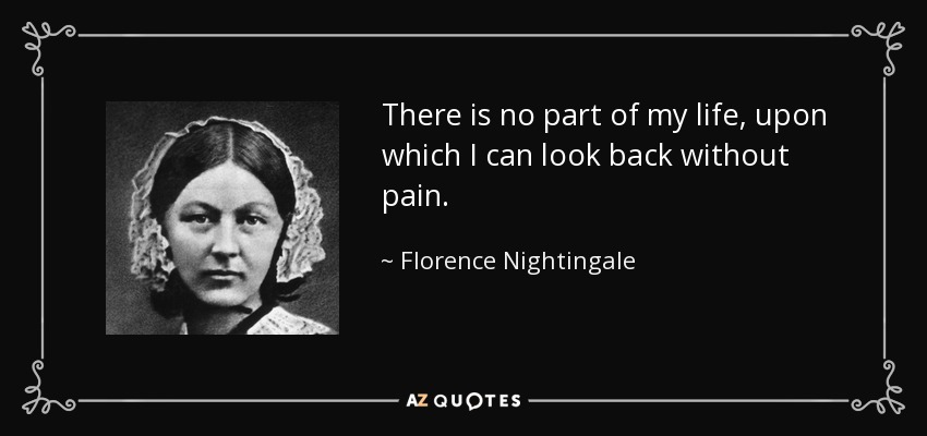 There is no part of my life, upon which I can look back without pain. - Florence Nightingale