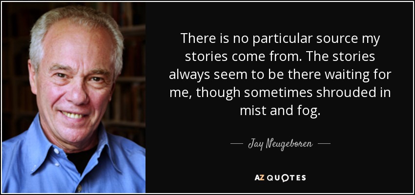 There is no particular source my stories come from. The stories always seem to be there waiting for me, though sometimes shrouded in mist and fog. - Jay Neugeboren