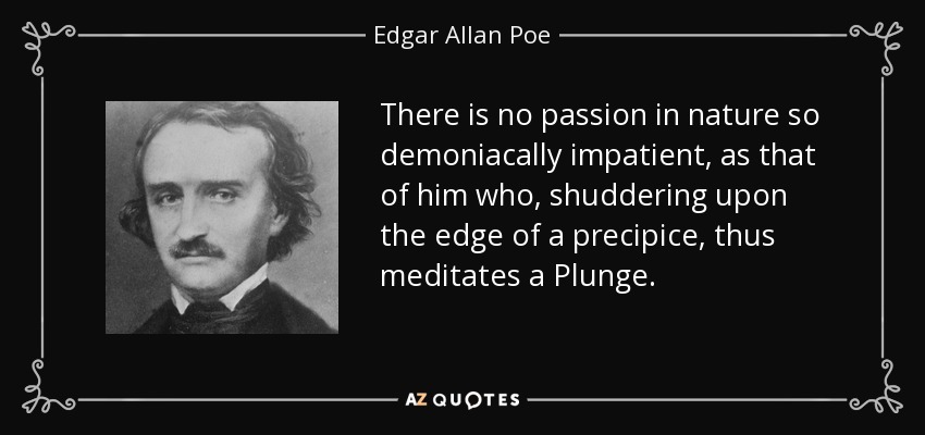 There is no passion in nature so demoniacally impatient, as that of him who, shuddering upon the edge of a precipice, thus meditates a Plunge. - Edgar Allan Poe