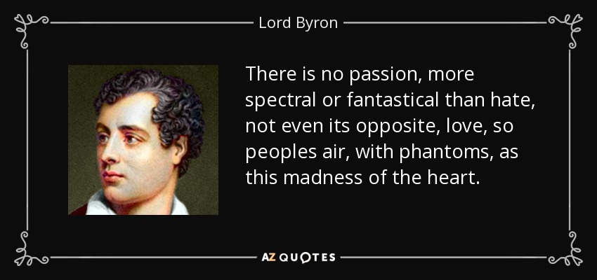 There is no passion, more spectral or fantastical than hate, not even its opposite, love, so peoples air, with phantoms, as this madness of the heart. - Lord Byron