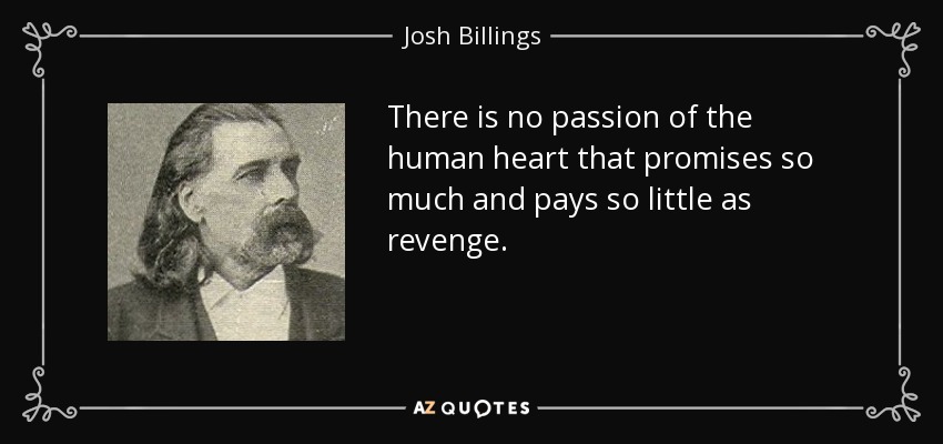 There is no passion of the human heart that promises so much and pays so little as revenge. - Josh Billings