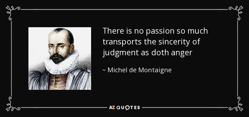 There is no passion so much transports the sincerity of judgment as doth anger - Michel de Montaigne