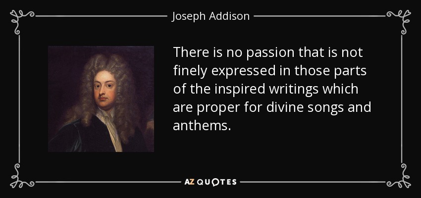 There is no passion that is not finely expressed in those parts of the inspired writings which are proper for divine songs and anthems. - Joseph Addison