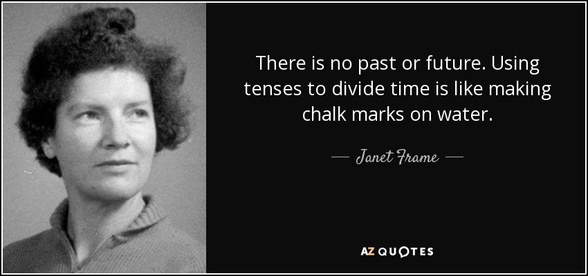There is no past or future. Using tenses to divide time is like making chalk marks on water. - Janet Frame