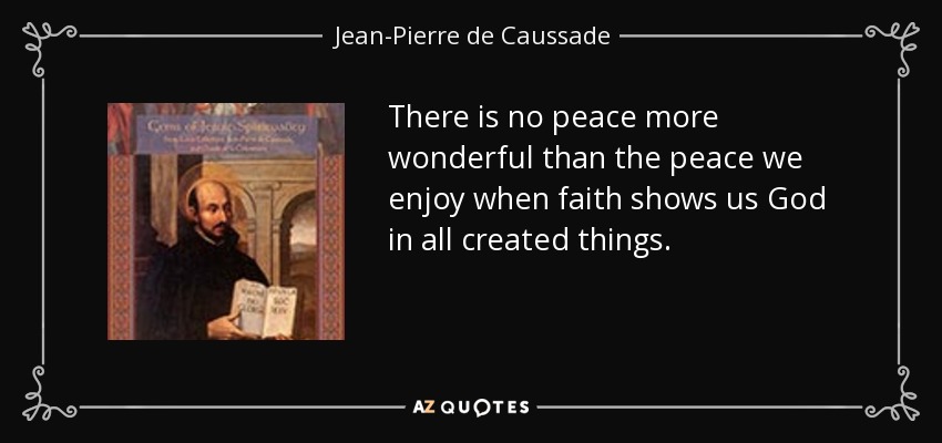 There is no peace more wonderful than the peace we enjoy when faith shows us God in all created things. - Jean-Pierre de Caussade
