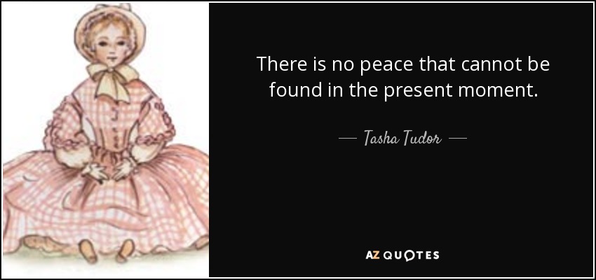 There is no peace that cannot be found in the present moment. - Tasha Tudor
