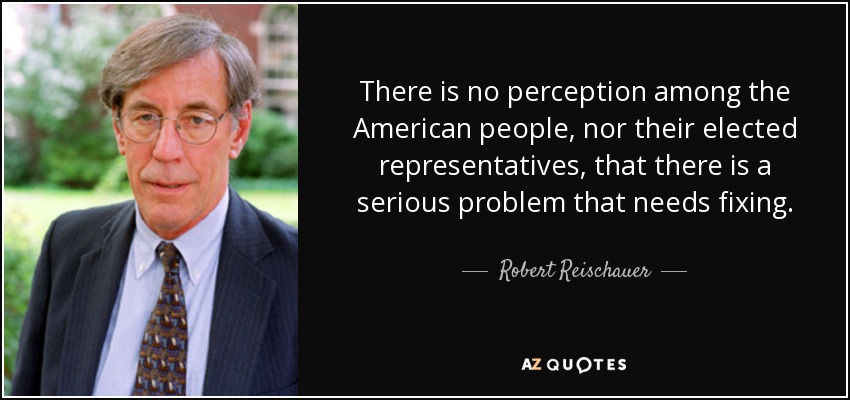 There is no perception among the American people, nor their elected representatives, that there is a serious problem that needs fixing. - Robert Reischauer